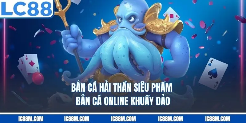 Bắn Cá Hải Thần – Siêu Phẩm Bắn Cá Online Khuấy Đảo