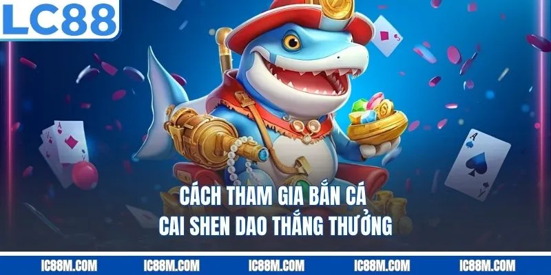 Cách Tham Gia Bắn Cá Cai Shen Dao Thắng Thưởng
