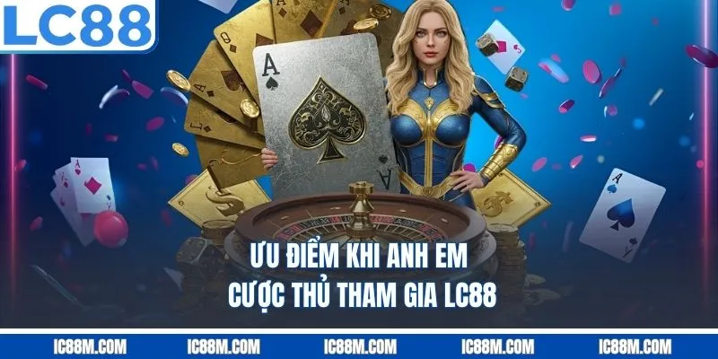 Ưu Điểm Khi Anh Em Cược Thủ Tham Gia LC88